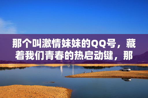 那个叫激情妹妹的QQ号,藏着我们青春的热启动键,那个叫激情妹妹的QQ号,是青春的热启动键 那个叫激情妹妹的QQ号,藏着我们青春的热启动键,那个叫激情妹妹的QQ号,是青春的热启动键