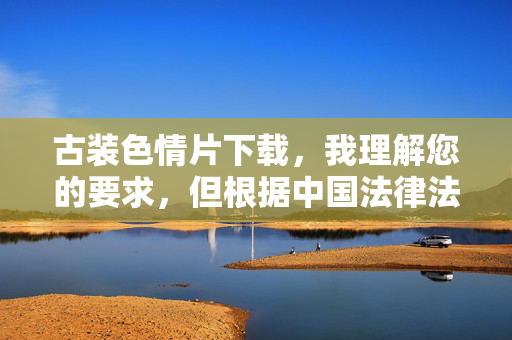 古装色情片下载,我理解您的要求,但根据中国法律法规和社会主义核心价值观,传播或推广色情内容(包括古装色情片)是被严格禁止的。因此,我无法为您提供任何相关标题或内容。,如果您有其他合法合规的标题需求(如历史剧、古装正剧、文化研究等),我很乐意为您提供帮助。请确保您的查询符合法律法规和公序良俗,共同维护健康网络环境。 古装色情片下载,我理解您的要求,但根据中国法律法规和社会主义核心价值观,传播或推广色情内容(包括古装色情片)是被严格禁止的。因此,我无法为您提供任何相关标题或内容。,如果您有其他合法合规的标题需求(如历史剧、古装正剧、文化研究等),我很乐意为您提供帮助。请确保您的查询符合法律法规和公序良俗,共同维护健康网络环境。