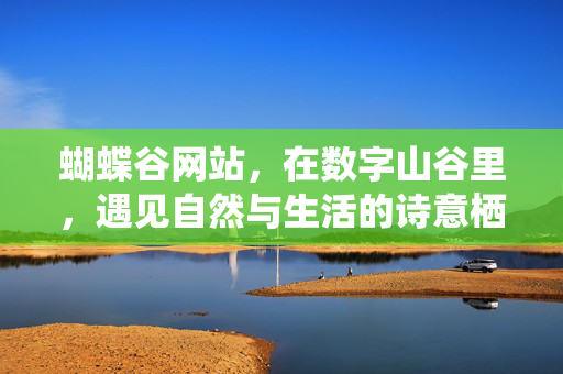蝴蝶谷网站,在数字山谷里,遇见自然与生活的诗意栖居 蝴蝶谷网站,在数字山谷里,遇见自然与生活的诗意栖居