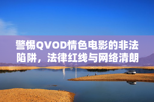 警惕QVOD情色电影的非法陷阱,法律红线与网络清朗的守护,QVOD情色电影非法陷阱,警惕法律红线,守护网络清朗 警惕QVOD情色电影的非法陷阱,法律红线与网络清朗的守护,QVOD情色电影非法陷阱,警惕法律红线,守护网络清朗