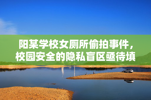 阳某学校女厕所偷拍事件,校园安全的隐私盲区亟待填补,学校女厕所偷拍事件,校园安全隐私盲区亟待填补 阳某学校女厕所偷拍事件,校园安全的隐私盲区亟待填补,学校女厕所偷拍事件,校园安全隐私盲区亟待填补