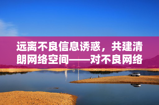 远离不良信息诱惑,共建清朗网络空间——对不良网络社区的警示,警示不良网络社区,共建清朗网络空间 远离不良信息诱惑,共建清朗网络空间——对不良网络社区的警示,警示不良网络社区,共建清朗网络空间