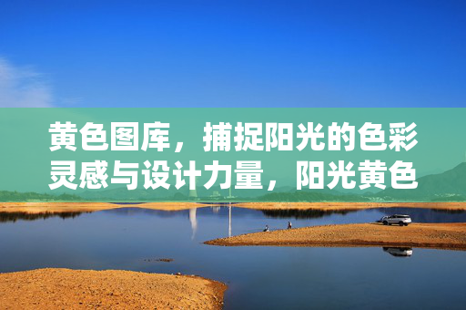 黄色图库,捕捉阳光的色彩灵感与设计力量,阳光黄色图库,色彩灵感与设计力量 黄色图库,捕捉阳光的色彩灵感与设计力量,阳光黄色图库,色彩灵感与设计力量