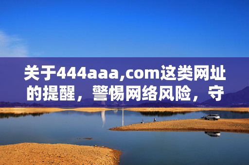 关于444aaa,com这类网址的提醒,警惕网络风险,守护信息安全,警惕444aaa,com类网址,守护信息安全 关于444aaa,com这类网址的提醒,警惕网络风险,守护信息安全,警惕444aaa,com类网址,守护信息安全