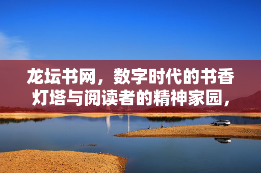 龙坛书网,数字时代的书香灯塔与阅读者的精神家园,龙坛书网,数字时代的书香灯塔与精神家园 龙坛书网,数字时代的书香灯塔与阅读者的精神家园,龙坛书网,数字时代的书香灯塔与精神家园