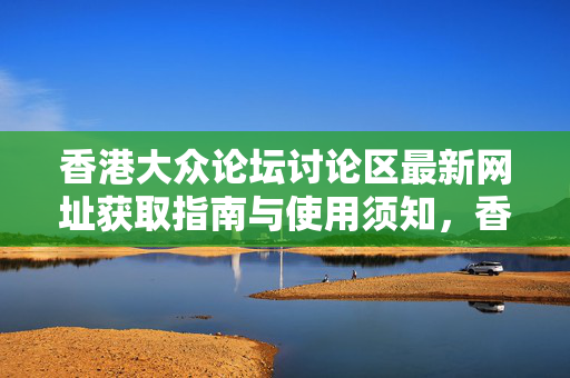香港大众论坛讨论区最新网址获取指南与使用须知,香港大众论坛讨论区最新网址获取及使用指南 香港大众论坛讨论区最新网址获取指南与使用须知,香港大众论坛讨论区最新网址获取及使用指南