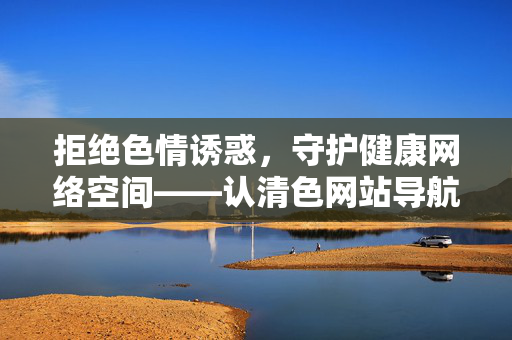 拒绝色情诱惑,守护健康网络空间——认清色网站导航的危害与正确上网之道,拒绝色情诱惑,守护健康网络,认清色情网站导航危害与正确上网之道 拒绝色情诱惑,守护健康网络空间——认清色网站导航的危害与正确上网之道,拒绝色情诱惑,守护健康网络,认清色情网站导航危害与正确上网之道