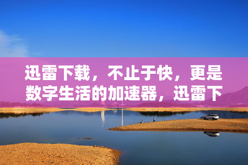 迅雷下载,不止于快,更是数字生活的加速器,迅雷下载,不止于快,数字生活的加速引擎 迅雷下载,不止于快,更是数字生活的加速器,迅雷下载,不止于快,数字生活的加速引擎