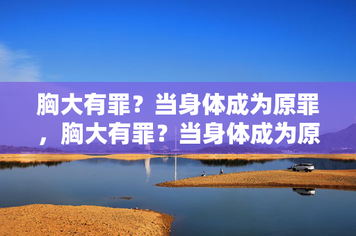胸大有罪?当身体成为原罪,胸大有罪?当身体成为原罪 胸大有罪?当身体成为原罪,胸大有罪?当身体成为原罪