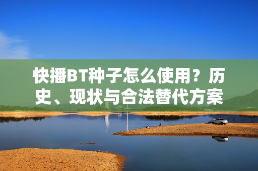 快播BT种子怎么使用?历史、现状与合法替代方案 快播BT种子怎么使用?历史、现状与合法替代方案