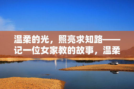 温柔的光,照亮求知路——记一位女家教的故事,温柔家教,照亮求知路 温柔的光,照亮求知路——记一位女家教的故事,温柔家教,照亮求知路