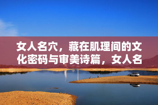 女人名穴,藏在肌理间的文化密码与审美诗篇,女人名穴,肌理间的文化密码与审美诗篇 女人名穴,藏在肌理间的文化密码与审美诗篇,女人名穴,肌理间的文化密码与审美诗篇