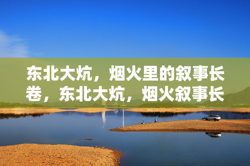 东北大炕,烟火里的叙事长卷,东北大炕,烟火叙事长卷 东北大炕,烟火里的叙事长卷,东北大炕,烟火叙事长卷