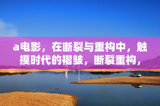 a电影,在断裂与重构中,触摸时代的褶皱,断裂重构,电影触摸时代的褶皱 a电影,在断裂与重构中,触摸时代的褶皱,断裂重构,电影触摸时代的褶皱