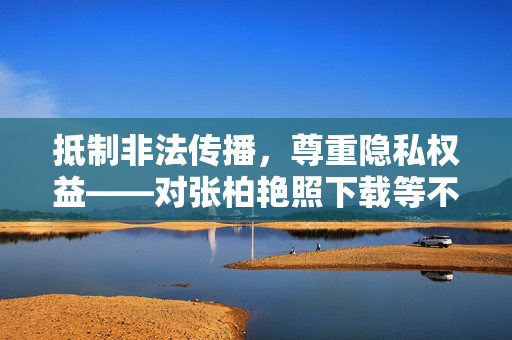 抵制非法传播,尊重隐私权益——对张柏艳照下载等不良信息的警示,抵制非法传播,尊重隐私权益——不良信息警示 抵制非法传播,尊重隐私权益——对张柏艳照下载等不良信息的警示,抵制非法传播,尊重隐私权益——不良信息警示