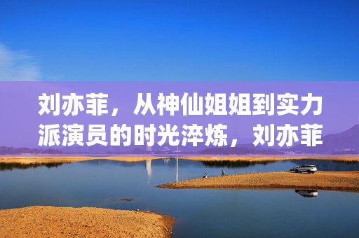 刘亦菲,从神仙姐姐到实力派演员的时光淬炼,刘亦菲,从神仙姐姐到实力派的时光淬炼 刘亦菲,从神仙姐姐到实力派演员的时光淬炼,刘亦菲,从神仙姐姐到实力派的时光淬炼