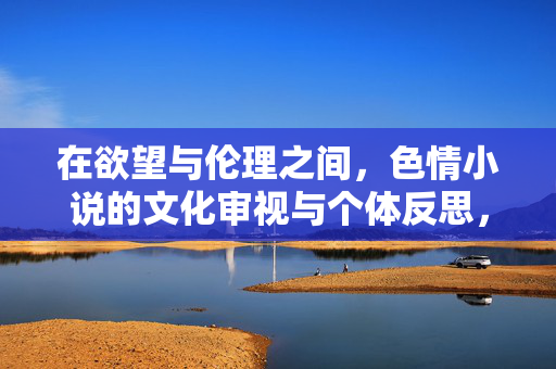 在欲望与伦理之间,色情小说的文化审视与个体反思,欲望与伦理间的色情小说,文化审视与个体反思 在欲望与伦理之间,色情小说的文化审视与个体反思,欲望与伦理间的色情小说,文化审视与个体反思
