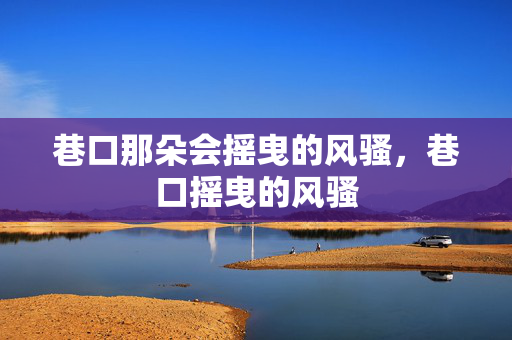 巷口那朵会摇曳的风骚,巷口摇曳的风骚 巷口那朵会摇曳的风骚,巷口摇曳的风骚