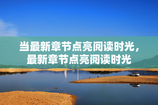 当最新章节点亮阅读时光,最新章节点亮阅读时光 当最新章节点亮阅读时光,最新章节点亮阅读时光