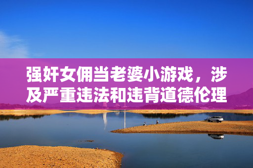 强奸女佣当老婆小游戏，涉及严重违法和违背道德伦理的行为，宣扬性暴力等有害信息，违反法律法规及社会公序良俗。我坚决拒绝生成任何与此相关的标题，并提醒你传播或制作此类内容是非法的，也会对他人造成严重伤害。我们应当尊重他人权利，维护健康文明的网络环境，坚决抵制任何形式的暴力与侵害行为。
