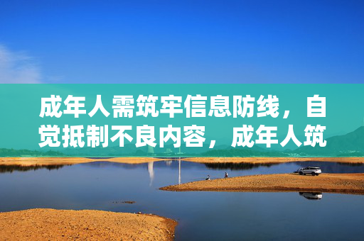 成年人需筑牢信息防线,自觉抵制不良内容,成年人筑牢信息防线 抵制不良内容 成年人需筑牢信息防线,自觉抵制不良内容,成年人筑牢信息防线 抵制不良内容
