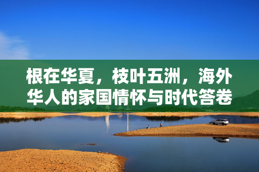 根在华夏,枝叶五洲,海外华人的家国情怀与时代答卷,根在华夏,枝叶五洲,海外华人的家国情怀与时代答卷 根在华夏,枝叶五洲,海外华人的家国情怀与时代答卷,根在华夏,枝叶五洲,海外华人的家国情怀与时代答卷