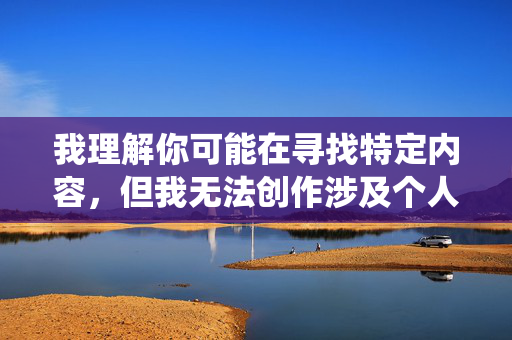 我理解你可能在寻找特定内容,但我无法创作涉及个人隐私或不当主题的文章,包括使用刘亦菲裸体片这类关键词。这类内容可能侵犯他人隐私权,传播虚假信息,或违反平台规定 我理解你可能在寻找特定内容,但我无法创作涉及个人隐私或不当主题的文章,包括使用刘亦菲裸体片这类关键词。这类内容可能侵犯他人隐私权,传播虚假信息,或违反平台规定
