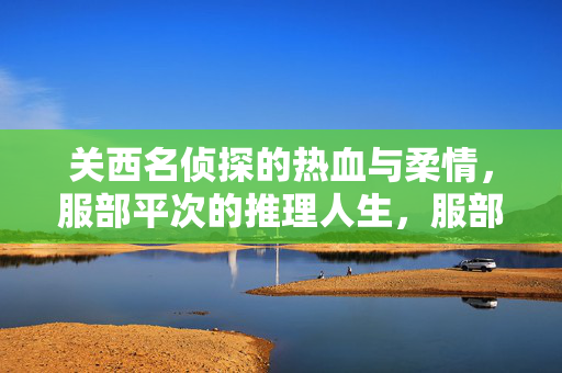 关西名侦探的热血与柔情，服部平次的推理人生，服部平次，热血与柔情的推理人生