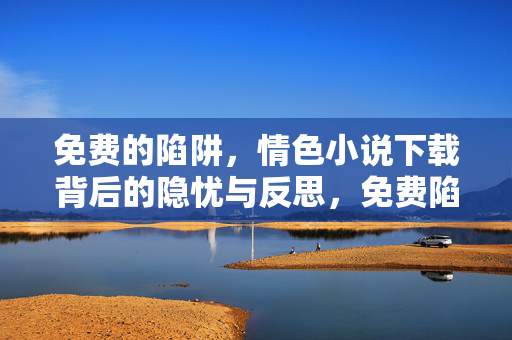 免费的陷阱,情色小说下载背后的隐忧与反思,免费陷阱,情色小说下载的隐忧与反思 免费的陷阱,情色小说下载背后的隐忧与反思,免费陷阱,情色小说下载的隐忧与反思