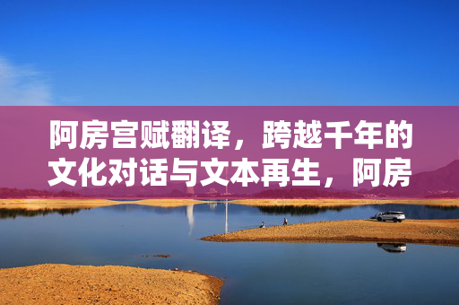 阿房宫赋翻译,跨越千年的文化对话与文本再生,阿房宫赋翻译,跨越千年的文化对话与文本再生 阿房宫赋翻译,跨越千年的文化对话与文本再生,阿房宫赋翻译,跨越千年的文化对话与文本再生