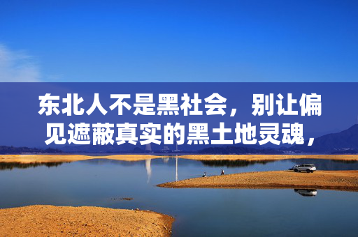 东北人不是黑社会,别让偏见遮蔽真实的黑土地灵魂,东北人不是黑社会,别让偏见遮蔽黑土地灵魂 东北人不是黑社会,别让偏见遮蔽真实的黑土地灵魂,东北人不是黑社会,别让偏见遮蔽黑土地灵魂