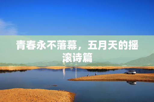 青春永不落幕,五月天的摇滚诗篇 青春永不落幕,五月天的摇滚诗篇
