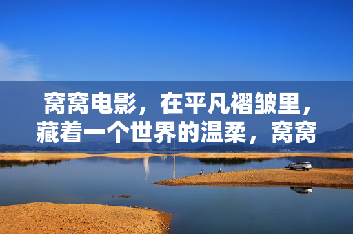 窝窝电影,在平凡褶皱里,藏着一个世界的温柔,窝窝电影,平凡褶皱藏温柔 窝窝电影,在平凡褶皱里,藏着一个世界的温柔,窝窝电影,平凡褶皱藏温柔