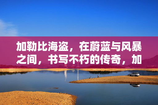 加勒比海盗，在蔚蓝与风暴之间，书写不朽的传奇，加勒比海盗，碧海风暴中的不朽传奇