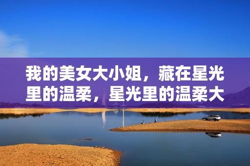 我的美女大小姐,藏在星光里的温柔,星光里的温柔大小姐 我的美女大小姐,藏在星光里的温柔,星光里的温柔大小姐