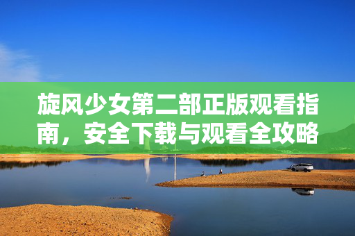 旋风少女第二部正版观看指南,安全下载与观看全攻略,旋风少女第二部正版安全观看全攻略 旋风少女第二部正版观看指南,安全下载与观看全攻略,旋风少女第二部正版安全观看全攻略