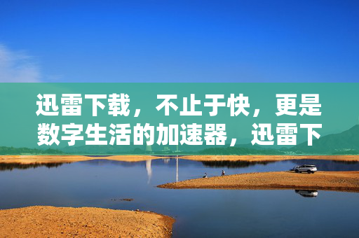 迅雷下载,不止于快,更是数字生活的加速器,迅雷下载,不止快,数字生活加速器 迅雷下载,不止于快,更是数字生活的加速器,迅雷下载,不止快,数字生活加速器