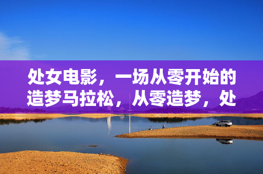 处女电影,一场从零开始的造梦马拉松,从零造梦,处女电影的马拉松 处女电影,一场从零开始的造梦马拉松,从零造梦,处女电影的马拉松
