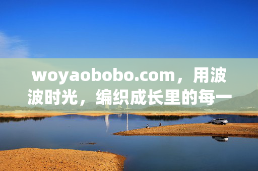 woyaobobo.com,用波波时光,编织成长里的每一寸温柔,波波时光,编织成长里的每一寸温柔 woyaobobo.com,用波波时光,编织成长里的每一寸温柔,波波时光,编织成长里的每一寸温柔