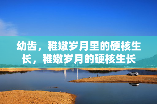 幼齿,稚嫩岁月里的硬核生长,稚嫩岁月的硬核生长 幼齿,稚嫩岁月里的硬核生长,稚嫩岁月的硬核生长