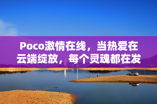 Poco激情在线,当热爱在云端绽放,每个灵魂都在发光 Poco激情在线,当热爱在云端绽放,每个灵魂都在发光