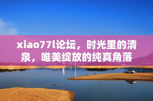 xiao77l论坛，时光里的清泉，唯美绽放的纯真角落