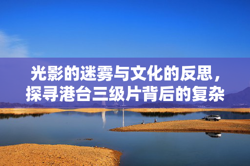 光影的迷雾与文化的反思,探寻港台三级片背后的复杂语境,光影迷雾与文化反思,港台三级片的复杂语境 光影的迷雾与文化的反思,探寻港台三级片背后的复杂语境,光影迷雾与文化反思,港台三级片的复杂语境