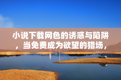 小说下载网色的诱惑与陷阱,当免费成为欲望的猎场,小说下载网,免费欲望猎场的色香陷阱 小说下载网色的诱惑与陷阱,当免费成为欲望的猎场,小说下载网,免费欲望猎场的色香陷阱