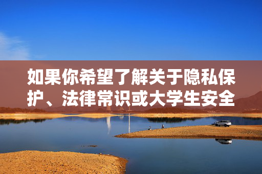 如果你希望了解关于隐私保护、法律常识或大学生安全教育等方面的内容，我很乐意提供积极、健康、合法的信息支持，大学生隐私保护、法律常识及安全教育指南