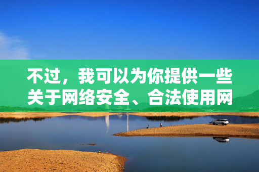 不过,我可以为你提供一些关于网络安全、合法使用网络资源以及健康生活方式的内容方向,希望能对你有所启发 不过,我可以为你提供一些关于网络安全、合法使用网络资源以及健康生活方式的内容方向,希望能对你有所启发