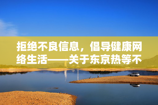 拒绝不良信息，倡导健康网络生活——关于东京热等不良网站的提醒，拒绝不良信息 倡导健康网络生活——东京热等不良网站提醒
