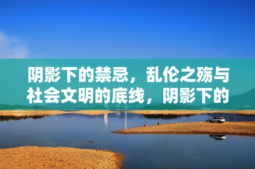 阴影下的禁忌,乱伦之殇与社会文明的底线,阴影下的禁忌之殇,社会文明的底线 阴影下的禁忌,乱伦之殇与社会文明的底线,阴影下的禁忌之殇,社会文明的底线