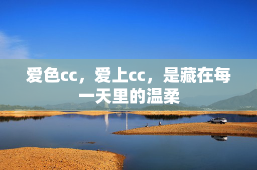 爱色cc,爱上cc,是藏在每一天里的温柔 爱色cc,爱上cc,是藏在每一天里的温柔