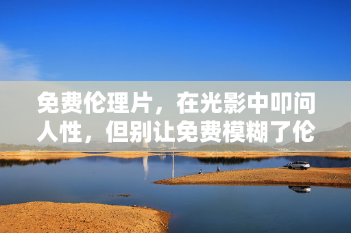 免费伦理片,在光影中叩问人性,但别让免费模糊了伦理边界,免费伦理片,光影叩问人性,莫让边界模糊 免费伦理片,在光影中叩问人性,但别让免费模糊了伦理边界,免费伦理片,光影叩问人性,莫让边界模糊